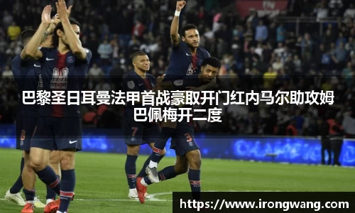 巴黎圣日耳曼法甲首战豪取开门红内马尔助攻姆巴佩梅开二度