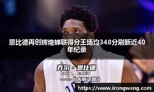恩比德再创辉煌蝉联得分王场均348分刷新近40年纪录