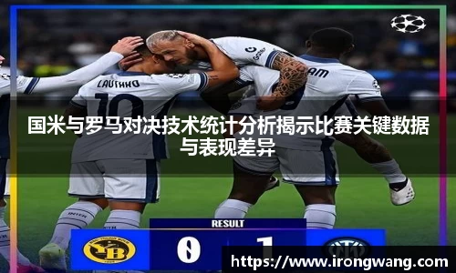 国米与罗马对决技术统计分析揭示比赛关键数据与表现差异