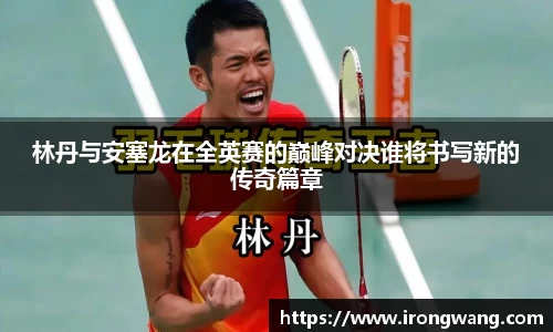 林丹与安塞龙在全英赛的巅峰对决谁将书写新的传奇篇章