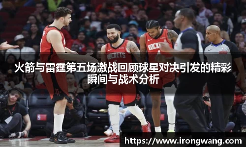 火箭与雷霆第五场激战回顾球星对决引发的精彩瞬间与战术分析