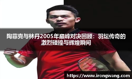 陶菲克与林丹2005年巅峰对决回顾：羽坛传奇的激烈碰撞与辉煌瞬间